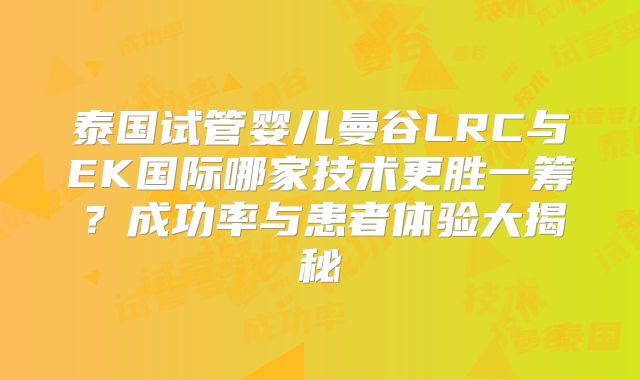 泰国试管婴儿曼谷LRC与EK国际哪家技术更胜一筹?成功率与患者体验大揭秘