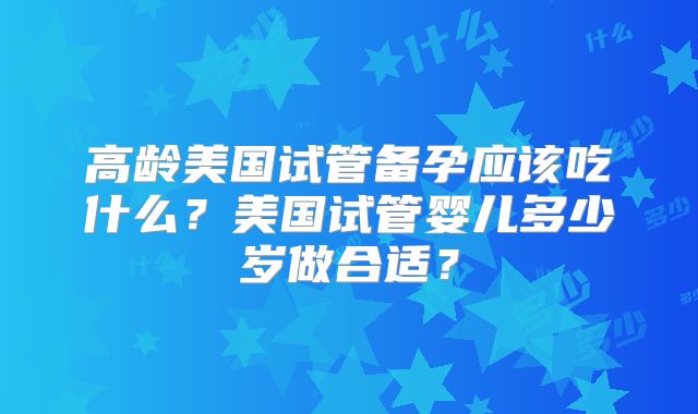 高龄美国试管备孕应该吃什么？美国试管婴儿多少岁做合适？