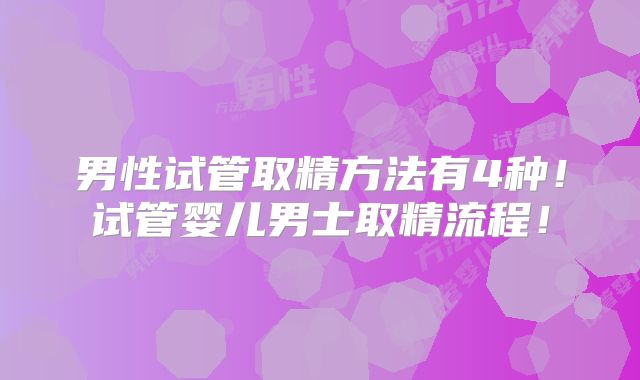 男性试管取精方法有4种!试管婴儿男士取精流程!