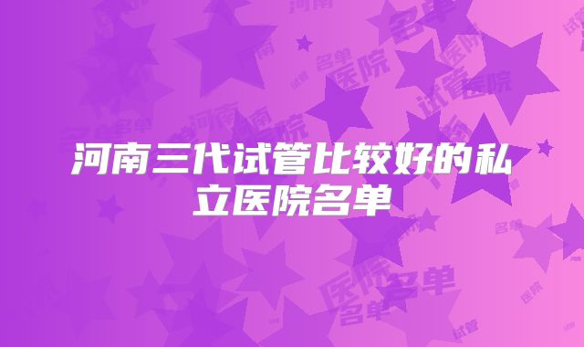 河南三代试管比较好的私立医院名单