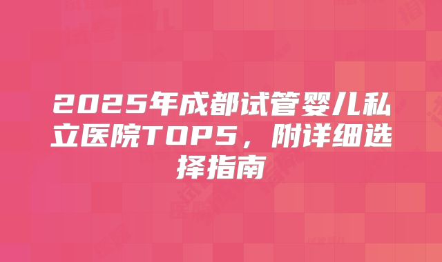 2025年成都试管婴儿私立医院TOP5，附详细选择指南