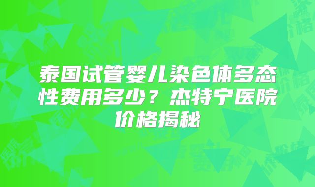 泰国试管婴儿染色体多态性费用多少？杰特宁医院价格揭秘