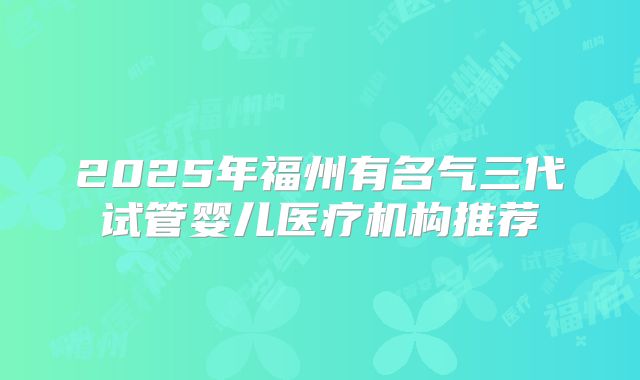 2025年福州有名气三代试管婴儿医疗机构推荐