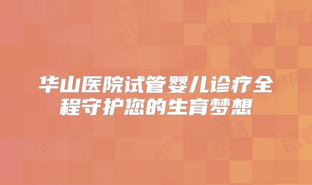 华山医院试管婴儿诊疗全程守护您的生育梦想