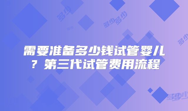 需要准备多少钱试管婴儿？第三代试管费用流程