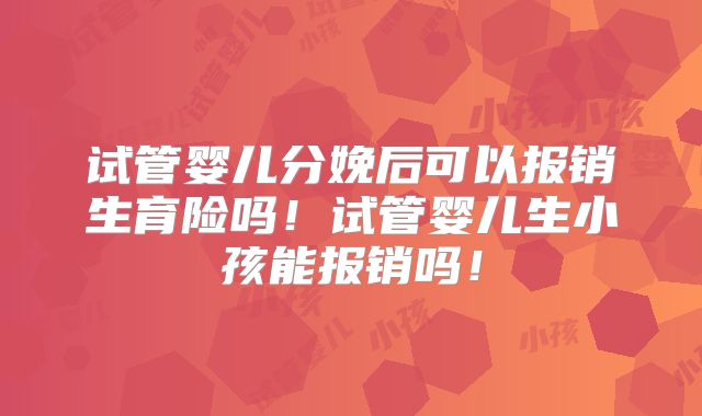 试管婴儿分娩后可以报销生育险吗！试管婴儿生小孩能报销吗！