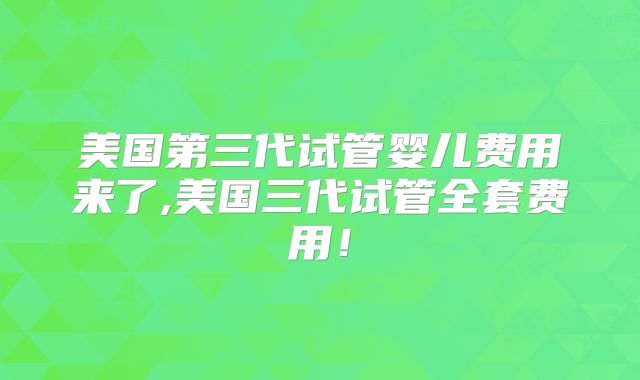美国第三代试管婴儿费用来了,美国三代试管全套费用！
