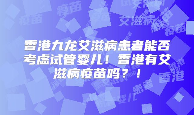 香港九龙艾滋病患者能否考虑试管婴儿！香港有艾滋病疫苗吗？！