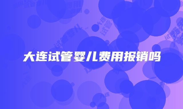 大连试管婴儿费用报销吗