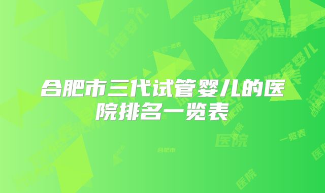 合肥市三代试管婴儿的医院排名一览表