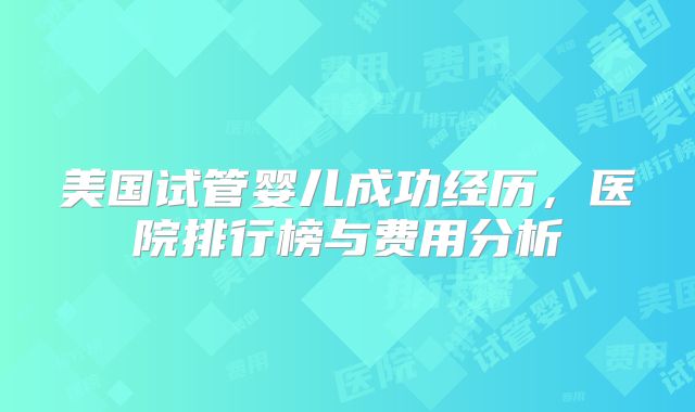 美国试管婴儿成功经历，医院排行榜与费用分析