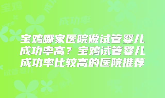 宝鸡哪家医院做试管婴儿成功率高？宝鸡试管婴儿成功率比较高的医院推荐