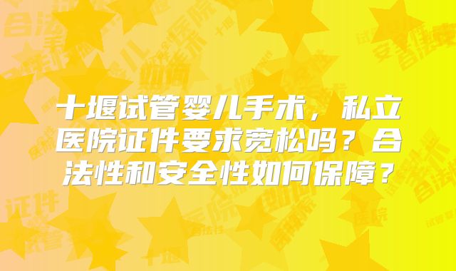 十堰试管婴儿手术，私立医院证件要求宽松吗？合法性和安全性如何保障？