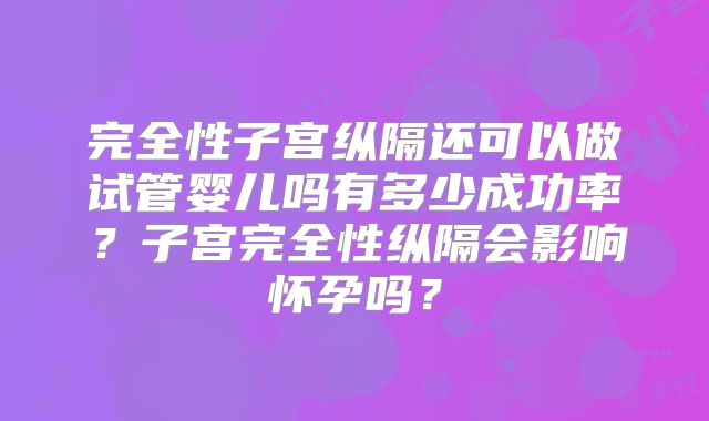 完全性子宫纵隔还可以做试管婴儿吗有多少成功率？子宫完全性纵隔会影响怀孕吗？