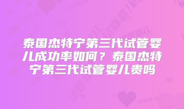 泰国杰特宁第三代试管婴儿成功率如何？泰国杰特宁第三代试管婴儿贵吗
