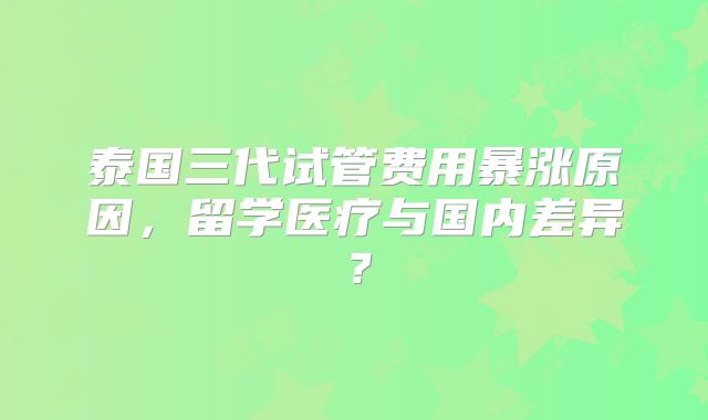 泰国三代试管费用暴涨原因，留学医疗与国内差异？