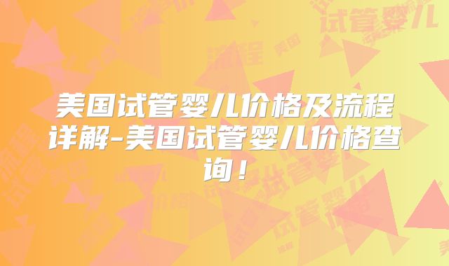 美国试管婴儿价格及流程详解-美国试管婴儿价格查询！