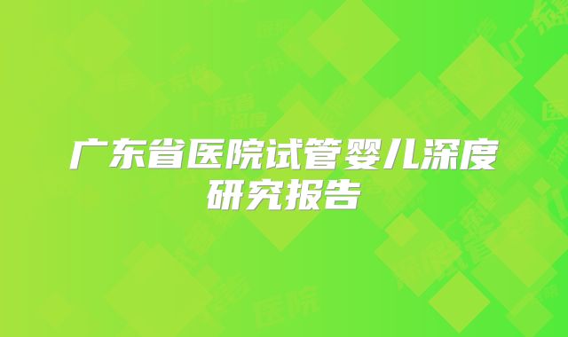 广东省医院试管婴儿深度研究报告