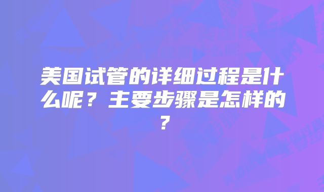 美国试管的详细过程是什么呢?主要步骤是怎样的?
