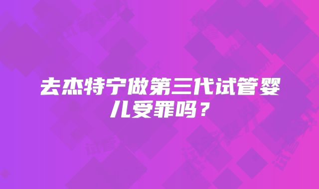 去杰特宁做第三代试管婴儿受罪吗？