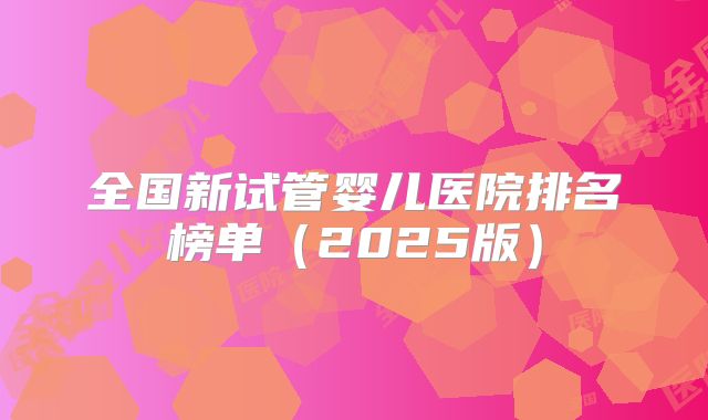 全国新试管婴儿医院排名榜单（2025版）