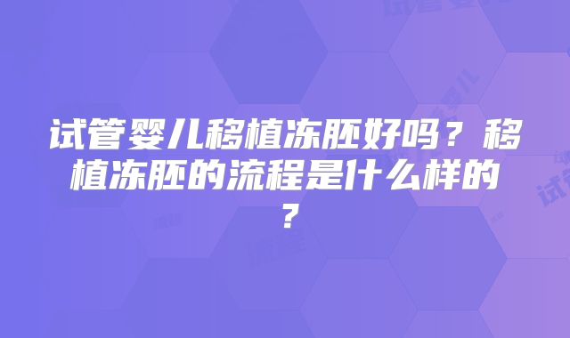 试管婴儿移植冻胚好吗？移植冻胚的流程是什么样的？