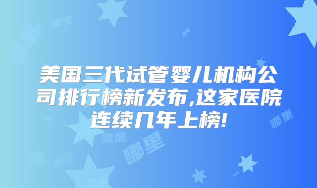 美国三代试管婴儿机构公司排行榜新发布,这家医院连续几年上榜!