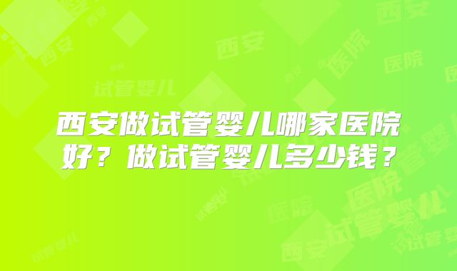 西安做试管婴儿哪家医院好？做试管婴儿多少钱？