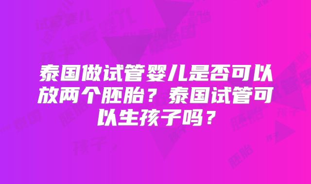 泰国做试管婴儿是否可以放两个胚胎？泰国试管可以生孩子吗？