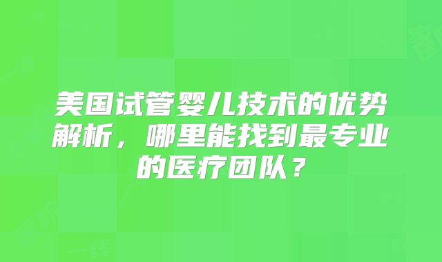美国试管婴儿技术的优势解析，哪里能找到最专业的医疗团队？