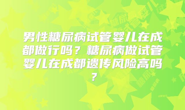 男性糖尿病试管婴儿在成都做行吗？糖尿病做试管婴儿在成都遗传风险高吗？