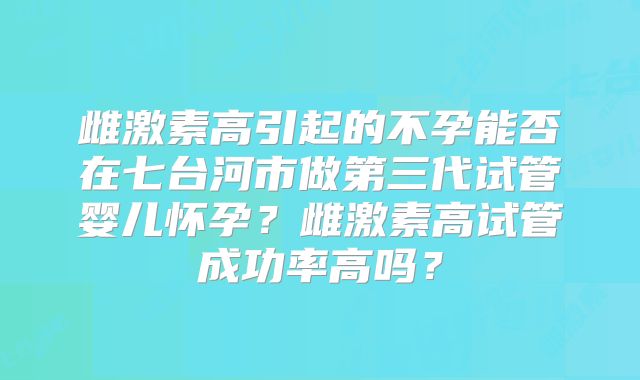 雌激素高引起的不孕能否在七台河市做第三代试管婴儿怀孕？雌激素高试管成功率高吗？