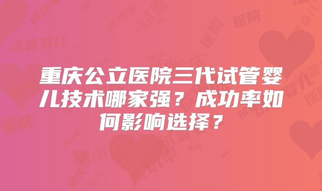 重庆公立医院三代试管婴儿技术哪家强？成功率如何影响选择？