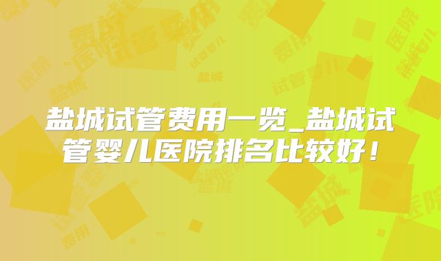 盐城试管费用一览_盐城试管婴儿医院排名比较好！