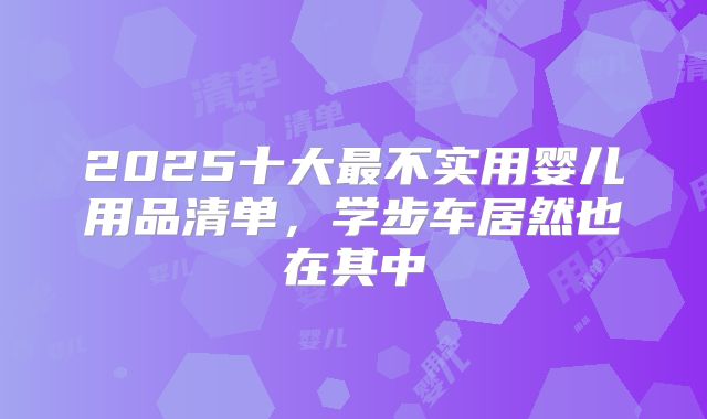 2025十大最不实用婴儿用品清单,学步车居然也在其中