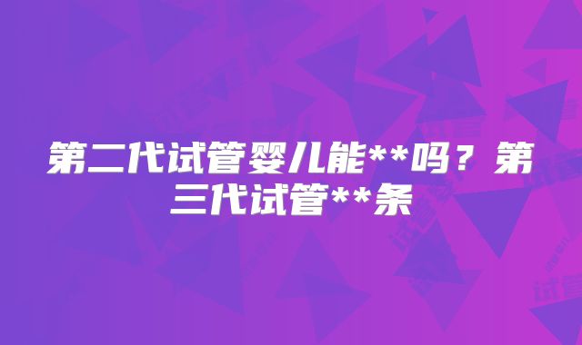 第二代试管婴儿能**吗?第三代试管**条