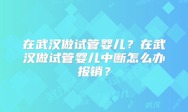 在武汉做试管婴儿？在武汉做试管婴儿中断怎么办报销？