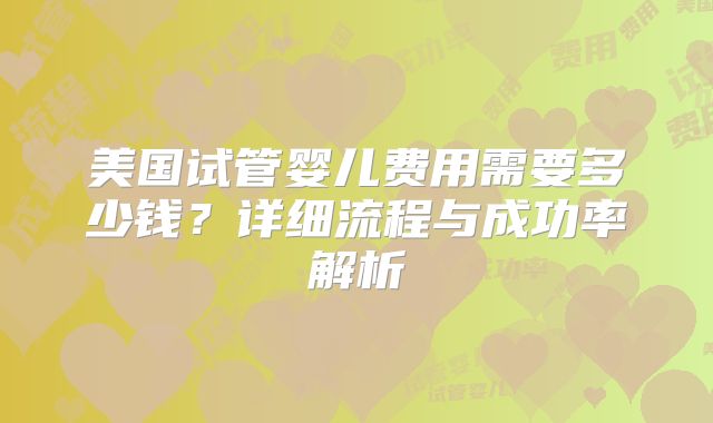 美国试管婴儿费用需要多少钱？详细流程与成功率解析