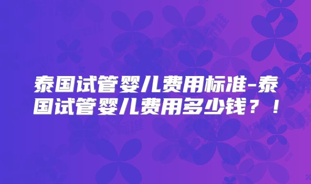 泰国三代试管婴儿价格与成功率?如何价比高的医院?