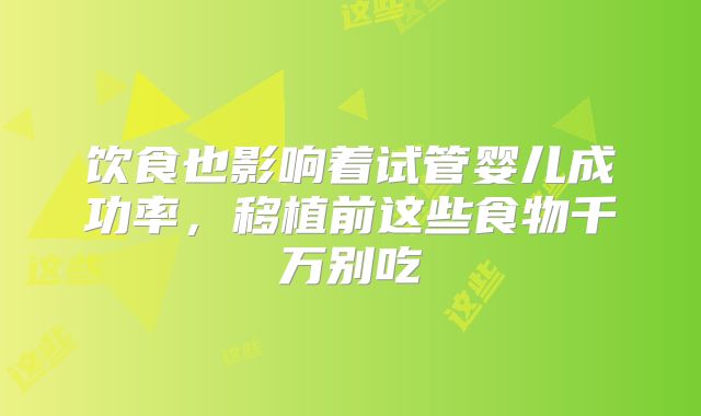 饮食也影响着试管婴儿成功率，移植前这些食物千万别吃