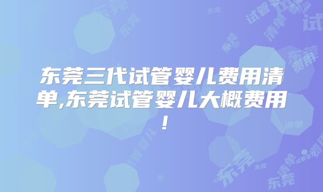 东莞三代试管婴儿费用清单,东莞试管婴儿大概费用!
