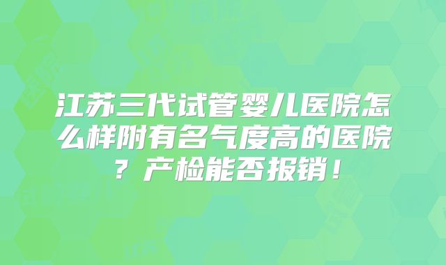 江苏三代试管婴儿医院怎么样附有名气度高的医院?产检能否报销!