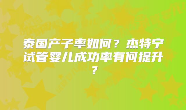 泰国产子率如何？杰特宁试管婴儿成功率有何提升？