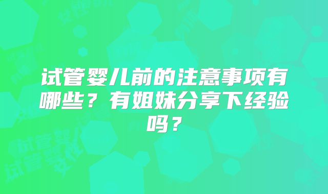 试管婴儿前的注意事项有哪些?有姐妹分享下经验吗?