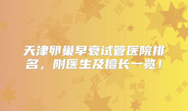 天津卵巢早衰试管医院排名，附医生及擅长一览！