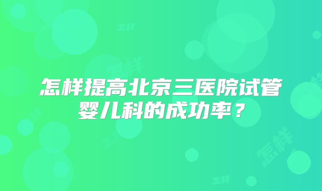 怎样提高北京三医院试管婴儿科的成功率?