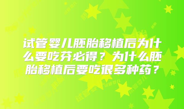 试管婴儿胚胎移植后为什么要吃芬必得?为什么胚胎移植后要吃很多种药?