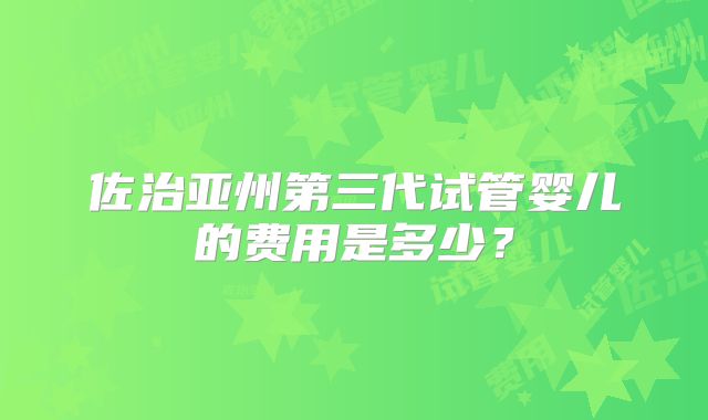 佐治亚州第三代试管婴儿的费用是多少？