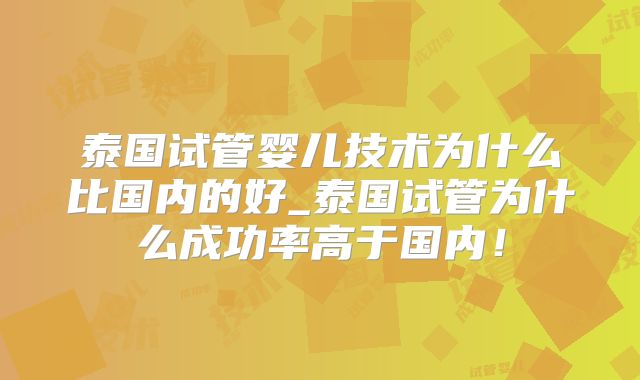 泰国试管婴儿技术为什么比国内的好_泰国试管为什么成功率高于国内！