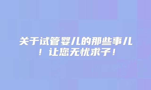 关于试管婴儿的那些事儿！让您无忧求子！